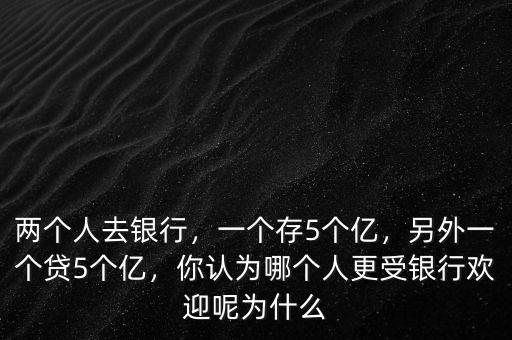 兩個(gè)人去銀行，一個(gè)存5個(gè)億，另外一個(gè)貸5個(gè)億，你認(rèn)為哪個(gè)人更受銀行歡迎呢為什么