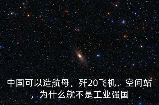 中國可以造航母，殲20飛機(jī)，空間站，為什么就不是工業(yè)強(qiáng)國