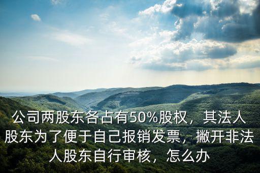 公司兩股東各占有50%股權(quán)，其法人股東為了便于自己報(bào)銷發(fā)票，撇開非法人股東自行審核，怎么辦