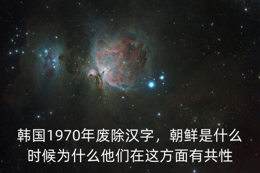 韓國1970年廢除漢字，朝鮮是什么時(shí)候?yàn)槭裁此麄冊(cè)谶@方面有共性