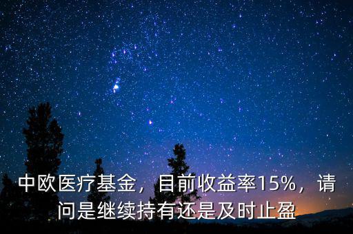 中歐醫(yī)療基金，目前收益率15%，請問是繼續(xù)持有還是及時止盈