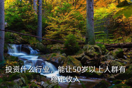 投資什么行業(yè)，能讓50歲以上人群有穩(wěn)定收入