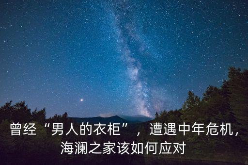 曾經“男人的衣柜”，遭遇中年危機，海瀾之家該如何應對