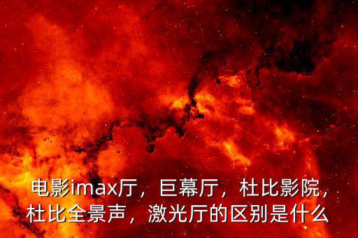 電影imax廳，巨幕廳，杜比影院，杜比全景聲，激光廳的區(qū)別是什么