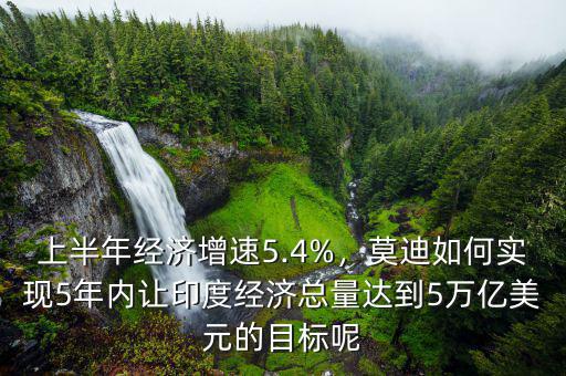 上半年經(jīng)濟(jì)增速5.4%，莫迪如何實(shí)現(xiàn)5年內(nèi)讓印度經(jīng)濟(jì)總量達(dá)到5萬(wàn)億美元的目標(biāo)呢