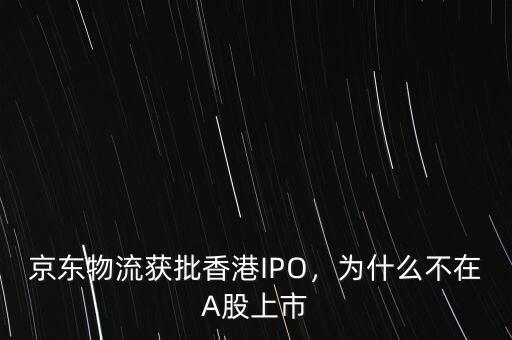 京東物流獲批香港IPO，為什么不在A股上市