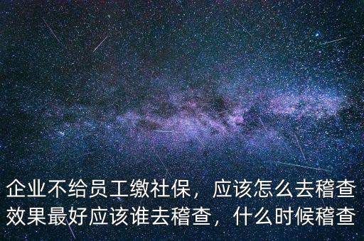 企業(yè)不給員工繳社保，應(yīng)該怎么去稽查效果最好應(yīng)該誰去稽查，什么時(shí)候稽查