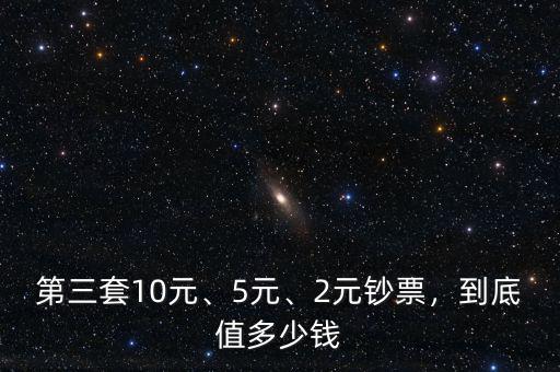 第三套10元、5元、2元鈔票，到底值多少錢