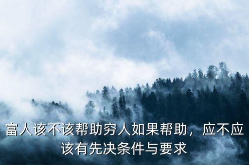 富人該不該幫助窮人如果幫助，應(yīng)不應(yīng)該有先決條件與要求