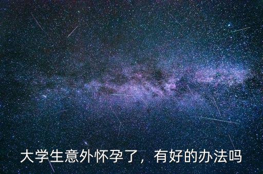 有多少大學(xué)生意外懷孕,大學(xué)生意外懷孕了