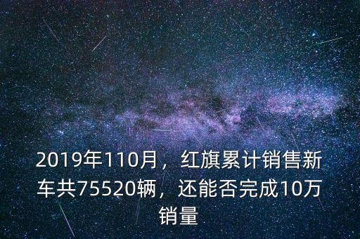 2019年110月，紅旗累計(jì)銷售新車共75520輛，還能否完成10萬(wàn)銷量