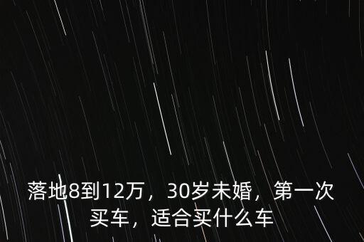 落地8到12萬，30歲未婚，第一次買車，適合買什么車