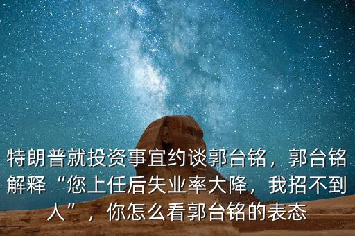 特朗普就投資事宜約談郭臺(tái)銘，郭臺(tái)銘解釋“您上任后失業(yè)率大降，我招不到人”，你怎么看郭臺(tái)銘的表態(tài)