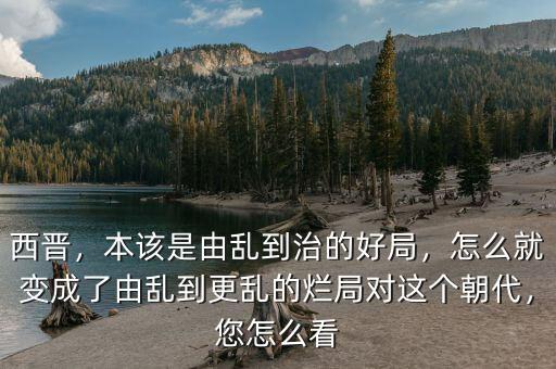 西晉，本該是由亂到治的好局，怎么就變成了由亂到更亂的爛局對這個朝代，您怎么看