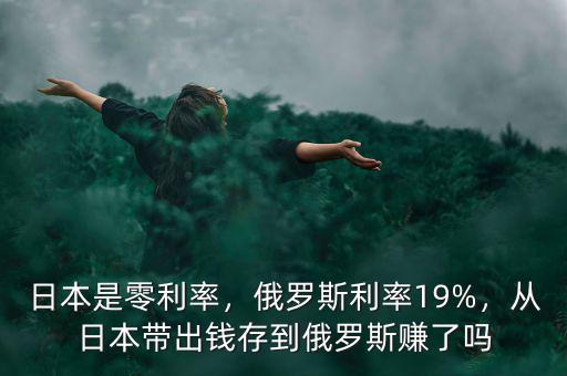 日本是零利率，俄羅斯利率19%，從日本帶出錢存到俄羅斯賺了嗎