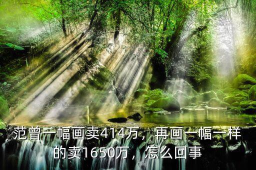 范曾一幅畫賣414萬，再畫一幅一樣的賣1650萬，怎么回事