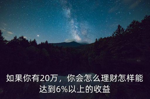 如果你有20萬，你會怎么理財怎樣能達到6%以上的收益