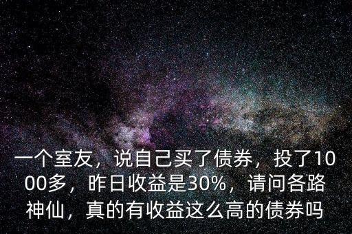 一個(gè)室友，說(shuō)自己買了債券，投了1000多，昨日收益是30%，請(qǐng)問(wèn)各路神仙，真的有收益這么高的債券嗎