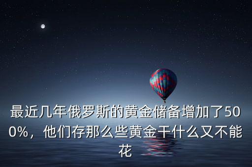 最近幾年俄羅斯的黃金儲備增加了500%，他們存那么些黃金干什么又不能花