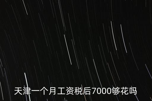 天津一個(gè)月工資稅后7000夠花嗎