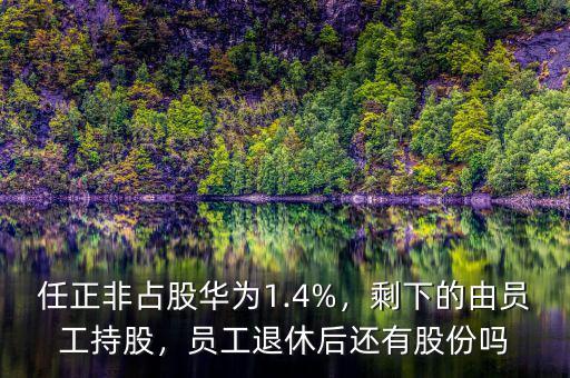 任正非占股華為1.4%，剩下的由員工持股，員工退休后還有股份嗎