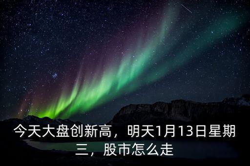 今天大盤創(chuàng)新高，明天1月13日星期三，股市怎么走