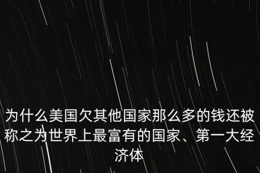 為什么美國(guó)欠其他國(guó)家那么多的錢還被稱之為世界上最富有的國(guó)家、第一大經(jīng)濟(jì)體