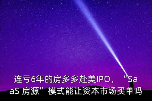 連虧6年的房多多赴美IPO，“SaaS 房源”模式能讓資本市場買單嗎