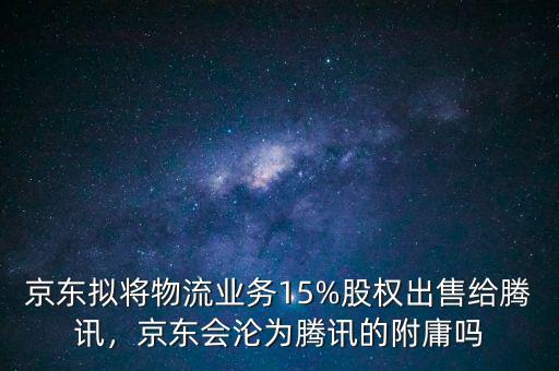 京東擬將物流業(yè)務(wù)15%股權(quán)出售給騰訊，京東會(huì)淪為騰訊的附庸嗎