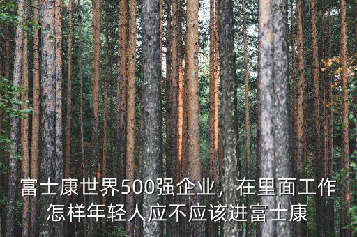 富士康世界500強(qiáng)企業(yè)，在里面工作怎樣年輕人應(yīng)不應(yīng)該進(jìn)富士康