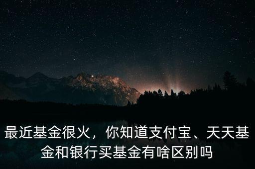 最近基金很火，你知道支付寶、天天基金和銀行買基金有啥區(qū)別嗎