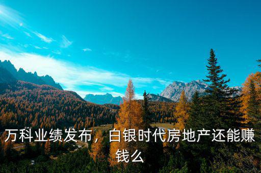 萬科業(yè)績發(fā)布，白銀時代房地產(chǎn)還能賺錢么