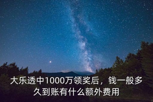 大樂透中1000萬領獎后，錢一般多久到賬有什么額外費用