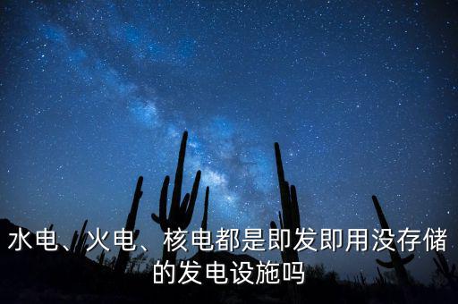 水電、火電、核電都是即發(fā)即用沒(méi)存儲(chǔ)的發(fā)電設(shè)施嗎