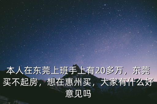 本人在東莞上班手上有20多萬(wàn)，東莞買不起房，想在惠州買，大家有什么好意見(jiàn)嗎