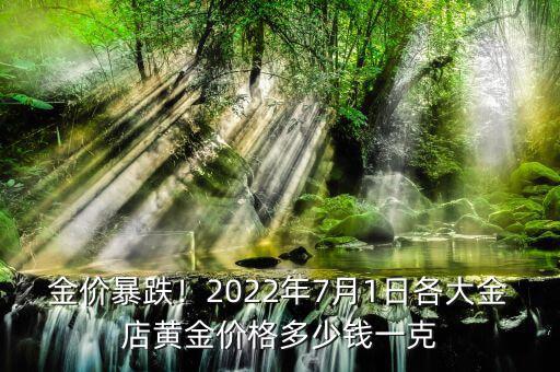 金價暴跌！2022年7月1日各大金店黃金價格多少錢一克