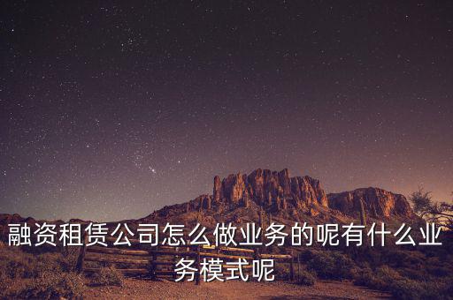 什么是融資租賃公司,融資租賃公司怎么做業(yè)務(wù)的呢