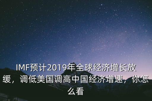 IMF預(yù)計(jì)2019年全球經(jīng)濟(jì)增長(zhǎng)放緩，調(diào)低美國(guó)調(diào)高中國(guó)經(jīng)濟(jì)增速，你怎么看