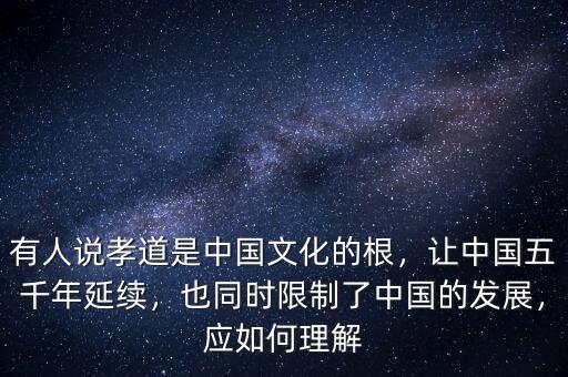 有人說(shuō)孝道是中國(guó)文化的根，讓中國(guó)五千年延續(xù)，也同時(shí)限制了中國(guó)的發(fā)展，應(yīng)如何理解