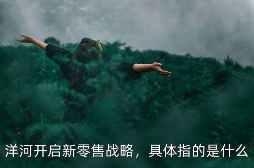 洋河開啟新零售戰(zhàn)略，具體指的是什么