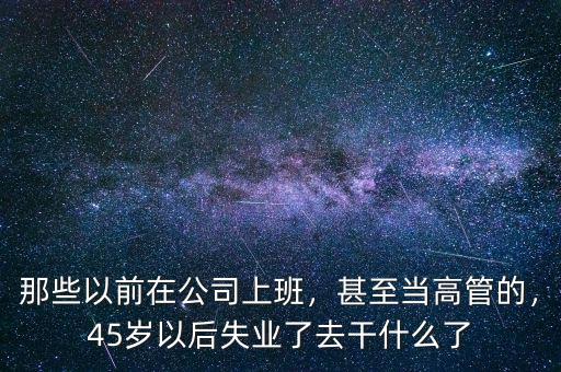 那些以前在公司上班，甚至當高管的，45歲以后失業(yè)了去干什么了