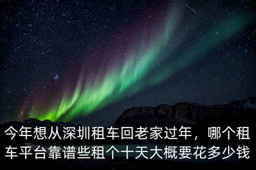 今年想從深圳租車回老家過年，哪個(gè)租車平臺(tái)靠譜些租個(gè)十天大概要花多少錢