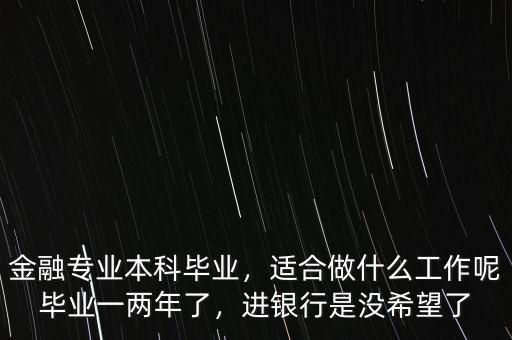 金融專業(yè)本科畢業(yè)，適合做什么工作呢畢業(yè)一兩年了，進(jìn)銀行是沒希望了