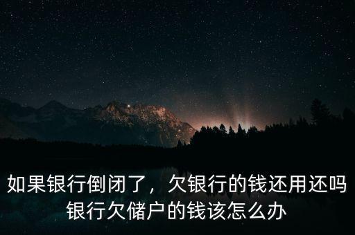 如果銀行倒閉了，欠銀行的錢還用還嗎銀行欠儲(chǔ)戶的錢該怎么辦