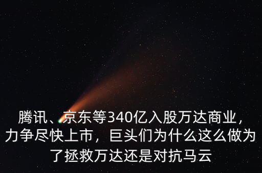 騰訊、京東等340億入股萬達(dá)商業(yè)，力爭盡快上市，巨頭們?yōu)槭裁催@么做為了拯救萬達(dá)還是對抗馬云