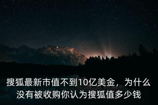 搜狐最新市值不到10億美金，為什么沒(méi)有被收購(gòu)你認(rèn)為搜狐值多少錢