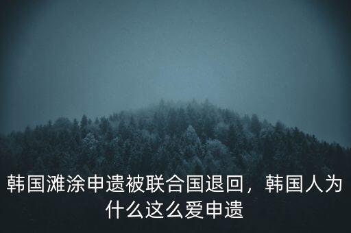 韓國灘涂申遺被聯(lián)合國退回，韓國人為什么這么愛申遺