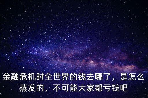 金融危機時全世界的錢去哪了，是怎么蒸發(fā)的，不可能大家都虧錢吧