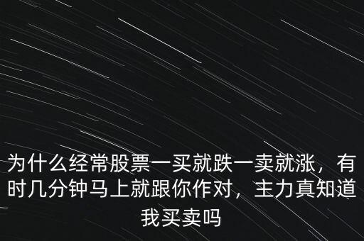 為什么經(jīng)常股票一買就跌一賣就漲，有時幾分鐘馬上就跟你作對，主力真知道我買賣嗎