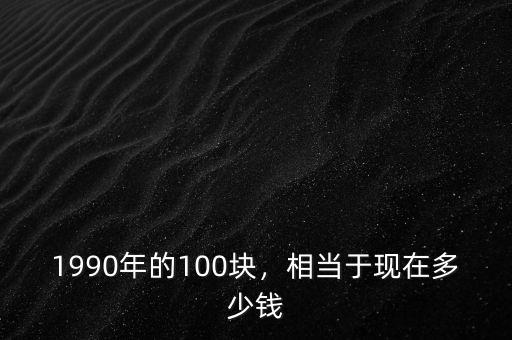 1990年的100塊，相當(dāng)于現(xiàn)在多少錢